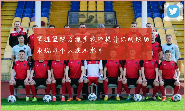 掌握篮球后撤步技巧提升你的球场表现与个人技术水平