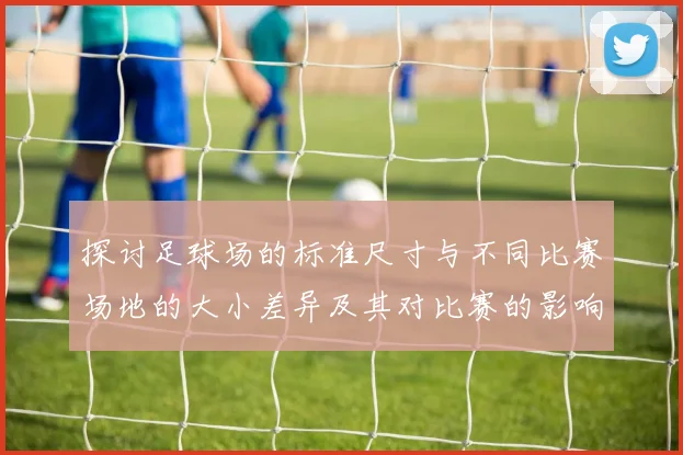 探讨足球场的标准尺寸与不同比赛场地的大小差异及其对比赛的影响