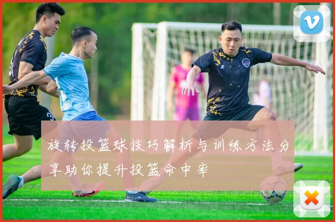 旋转投篮球技巧解析与训练方法分享助你提升投篮命中率