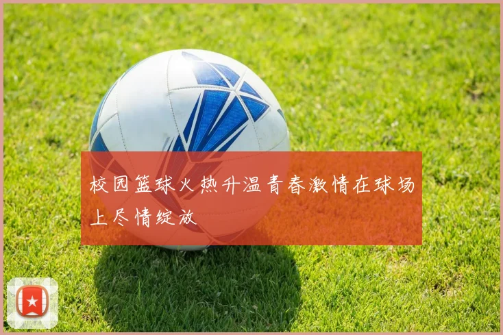 校园篮球火热升温青春激情在球场上尽情绽放