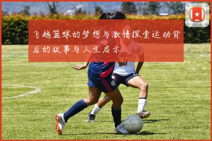飞越篮球的梦想与激情探索运动背后的故事与人生启示