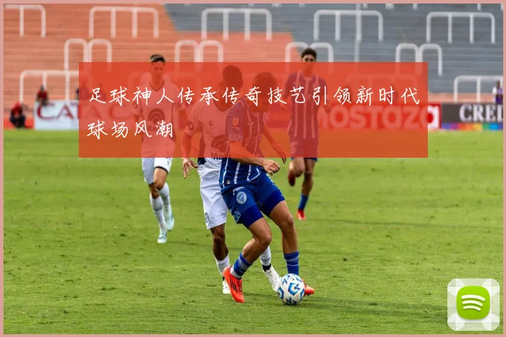 足球神人传承传奇技艺引领新时代球场风潮