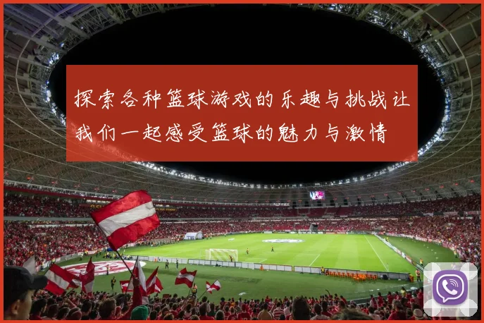 探索各种篮球游戏的乐趣与挑战让我们一起感受篮球的魅力与激情