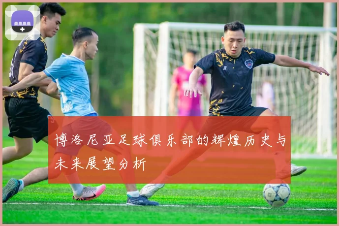 博洛尼亚足球俱乐部的辉煌历史与未来展望分析