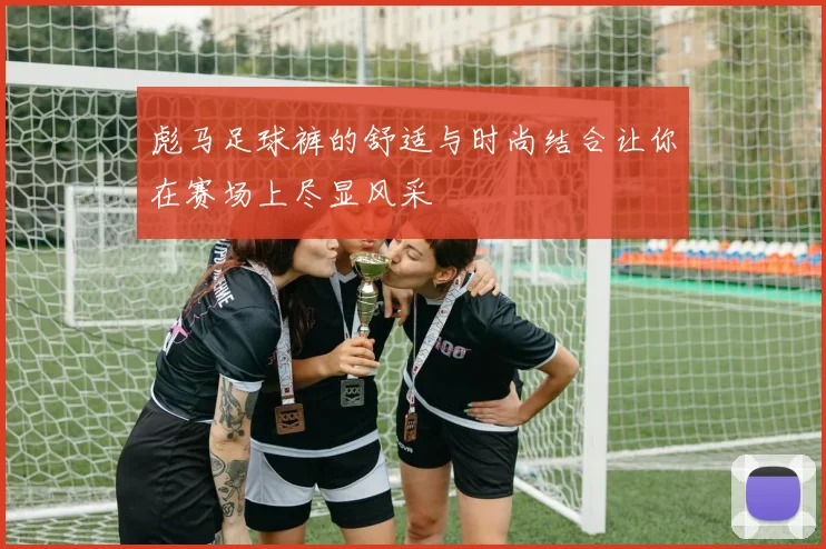 彪马足球裤的舒适与时尚结合让你在赛场上尽显风采