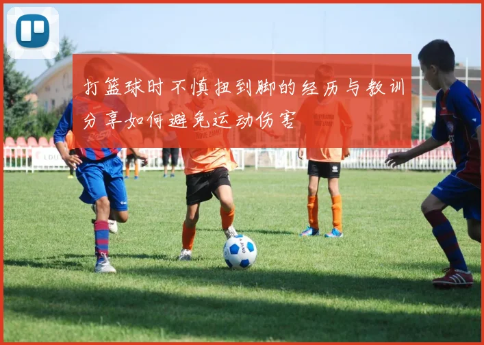 打篮球时不慎扭到脚的经历与教训分享如何避免运动伤害