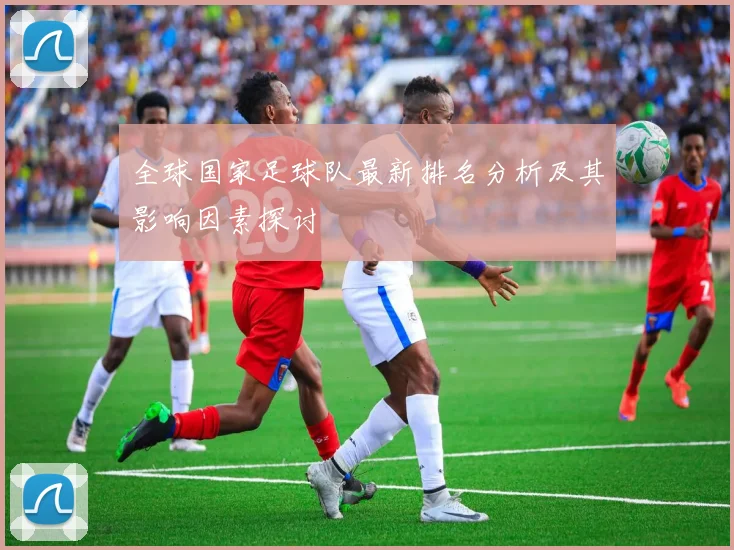 全球国家足球队最新排名分析及其影响因素探讨