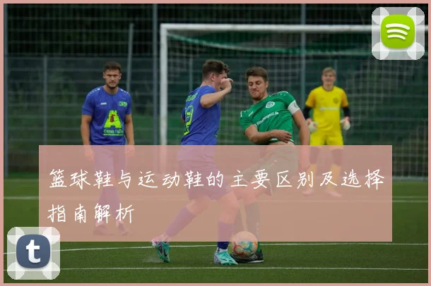 篮球鞋与运动鞋的主要区别及选择指南解析