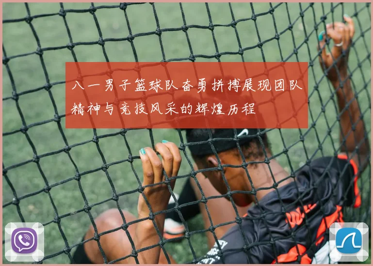 八一男子篮球队奋勇拼搏展现团队精神与竞技风采的辉煌历程