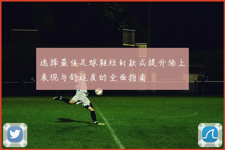 选择最佳足球鞋短钉款式提升场上表现与舒适度的全面指南