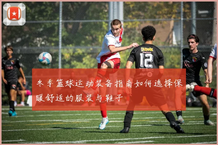 冬季篮球运动装备指南如何选择保暖舒适的服装与鞋子