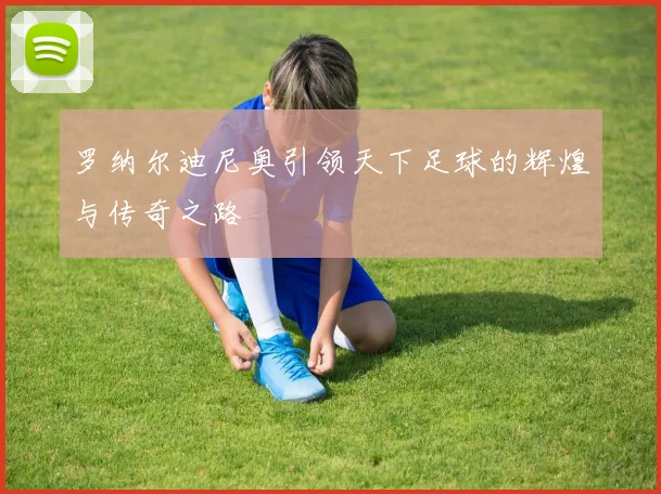 罗纳尔迪尼奥引领天下足球的辉煌与传奇之路