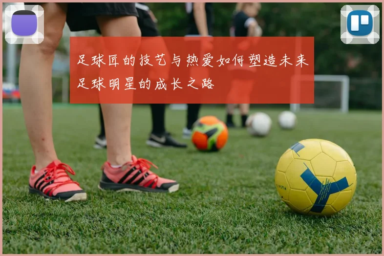 足球匠的技艺与热爱如何塑造未来足球明星的成长之路