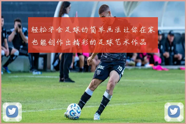 轻松学会足球的简单画法让你在家也能创作出精彩的足球艺术作品