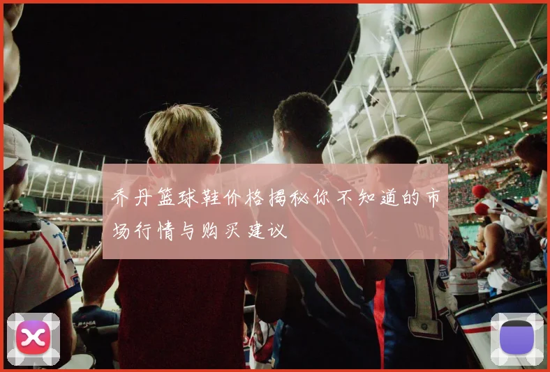 乔丹篮球鞋价格揭秘你不知道的市场行情与购买建议