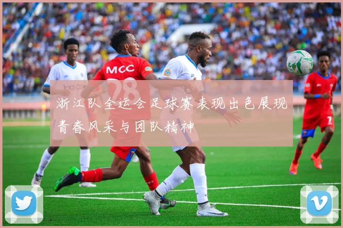 浙江队全运会足球赛表现出色展现青春风采与团队精神