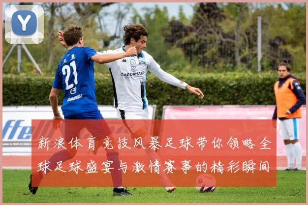 新浪体育竞技风暴足球带你领略全球足球盛宴与激情赛事的精彩瞬间