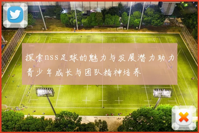 探索nss足球的魅力与发展潜力助力青少年成长与团队精神培养