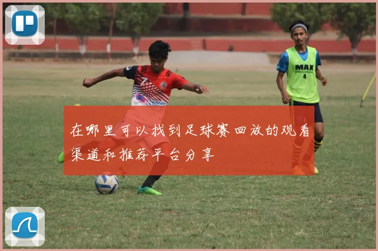 在哪里可以找到足球赛回放的观看渠道和推荐平台分享