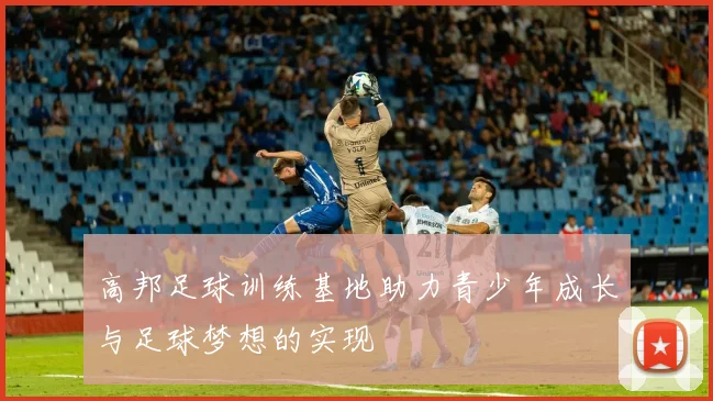 高邦足球训练基地助力青少年成长与足球梦想的实现