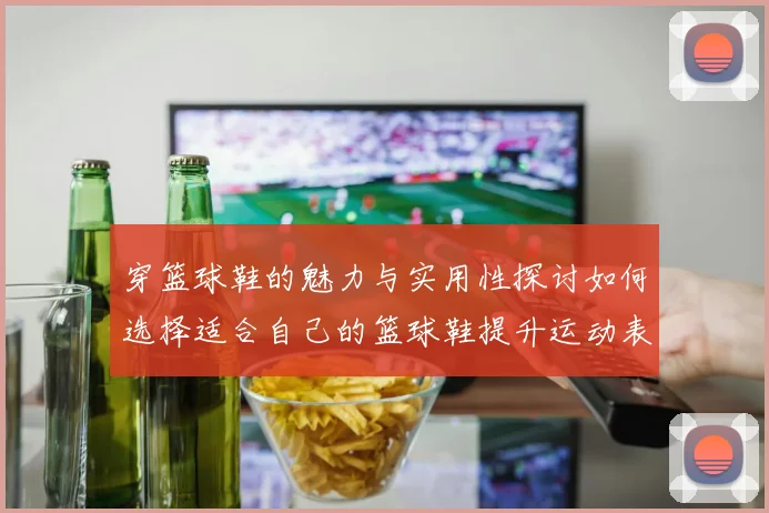 穿篮球鞋的魅力与实用性探讨如何选择适合自己的篮球鞋提升运动表现